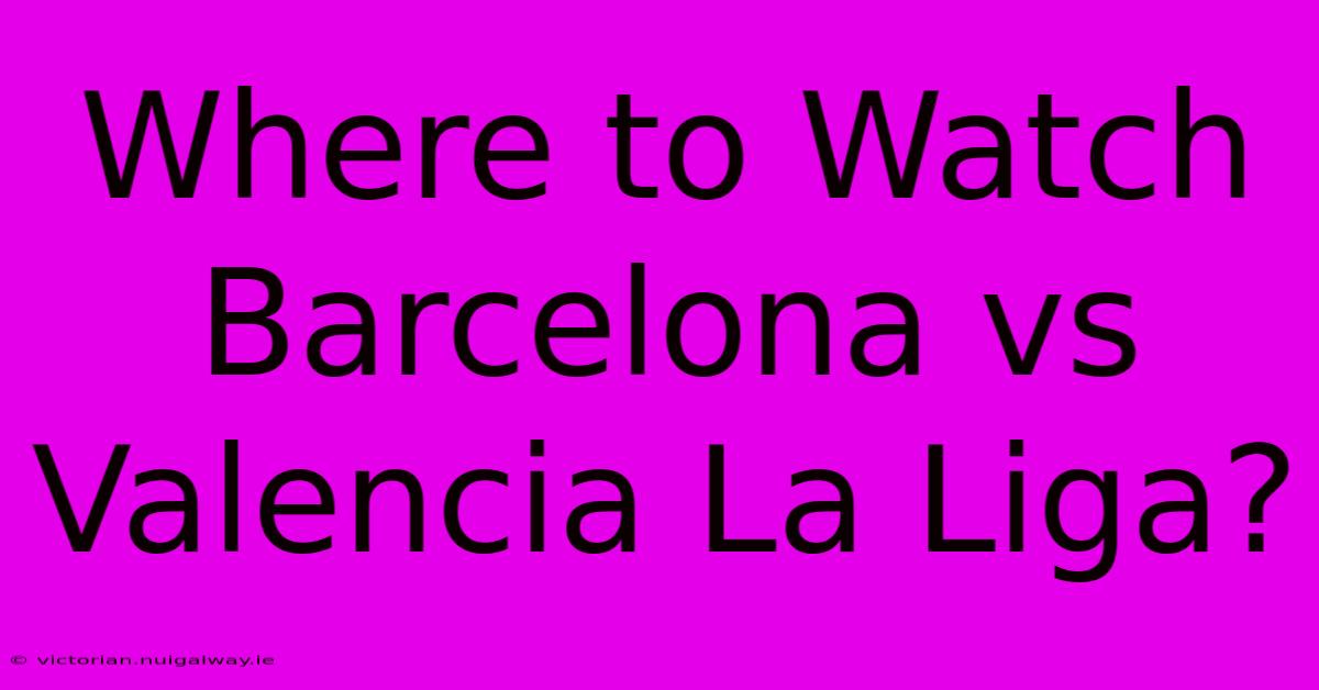 Where To Watch Barcelona Vs Valencia La Liga?