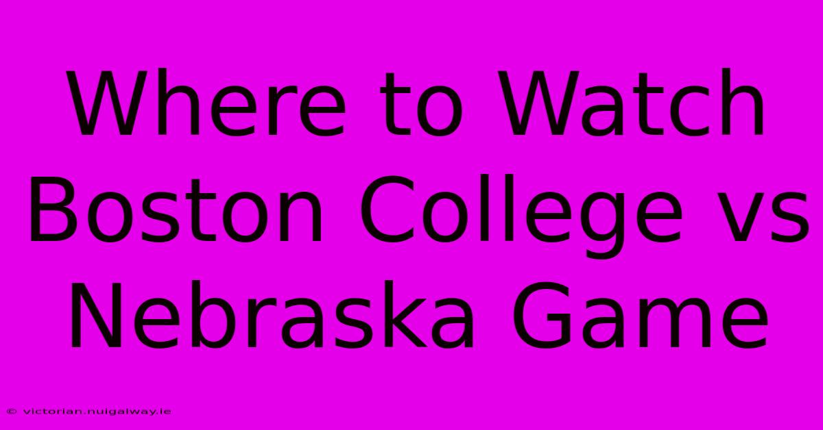 Where To Watch Boston College Vs Nebraska Game