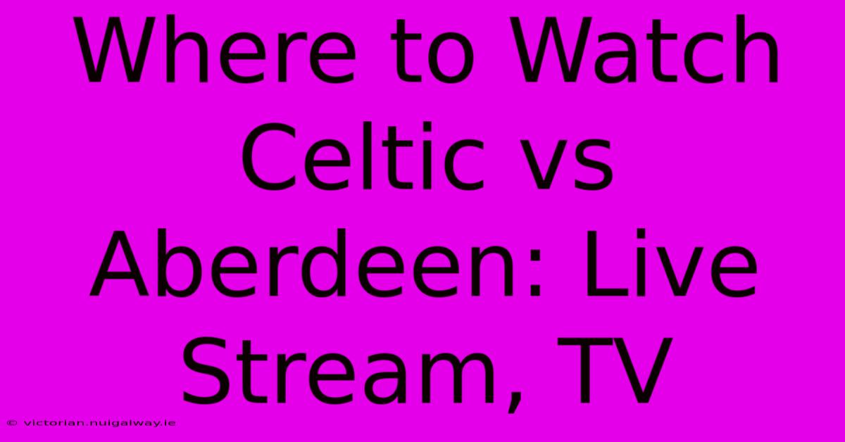 Where To Watch Celtic Vs Aberdeen: Live Stream, TV 