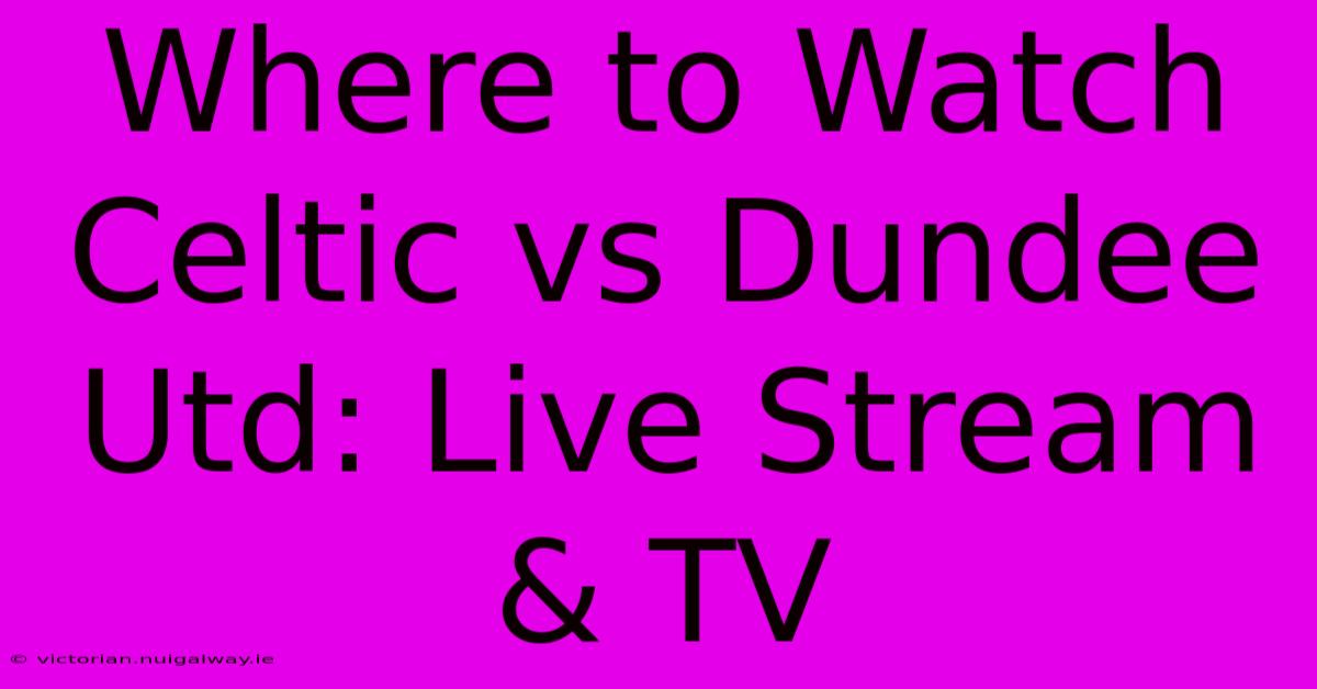 Where To Watch Celtic Vs Dundee Utd: Live Stream & TV