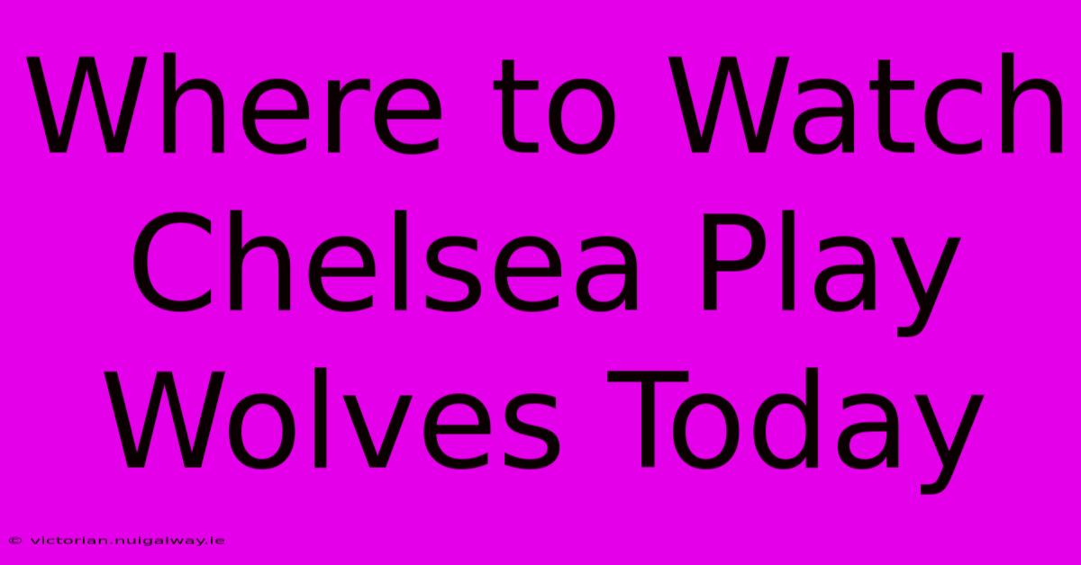 Where To Watch Chelsea Play Wolves Today