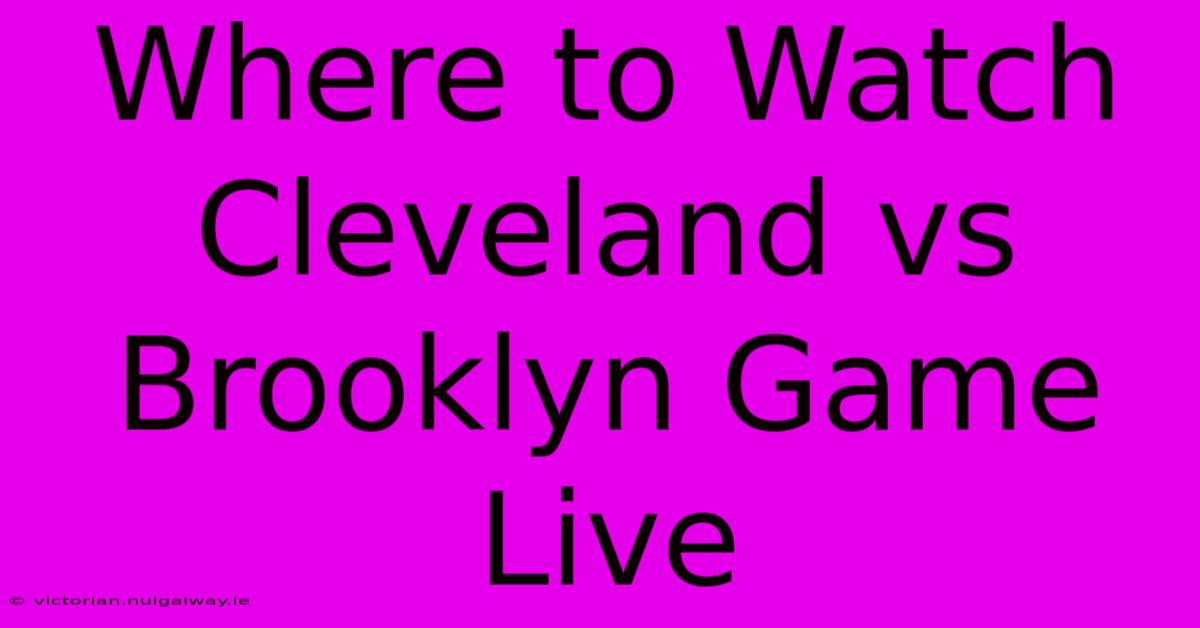 Where To Watch Cleveland Vs Brooklyn Game Live 