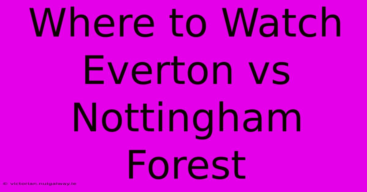 Where To Watch Everton Vs Nottingham Forest