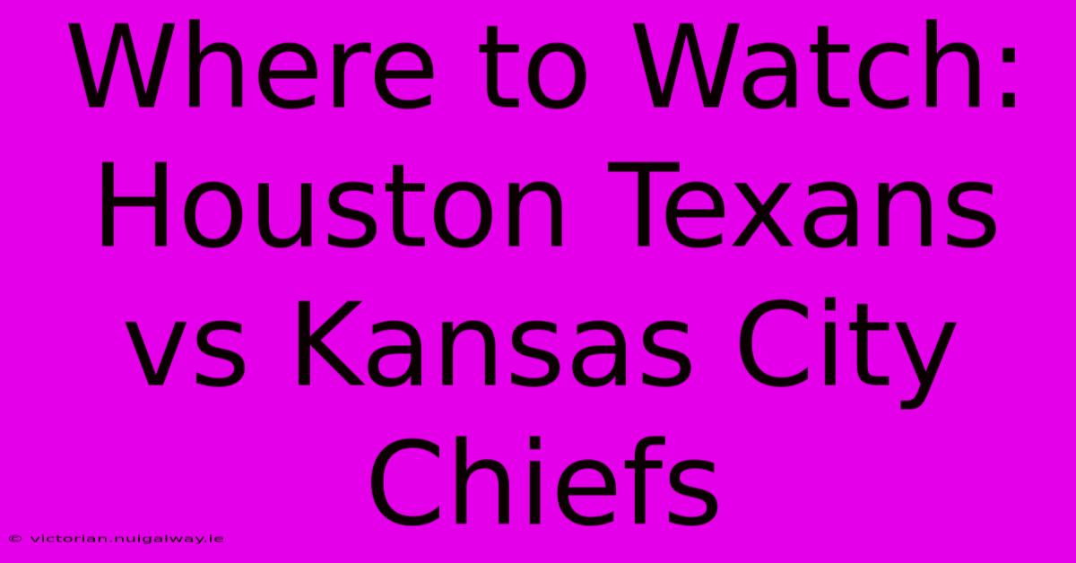 Where To Watch: Houston Texans Vs Kansas City Chiefs