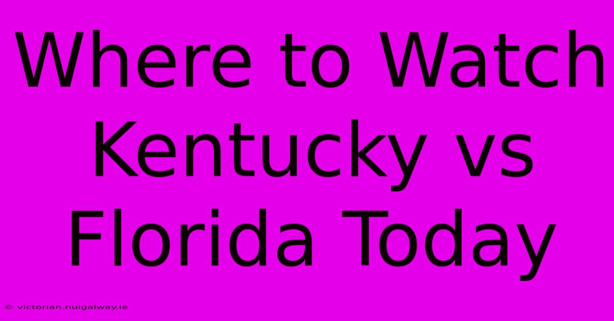 Where To Watch Kentucky Vs Florida Today