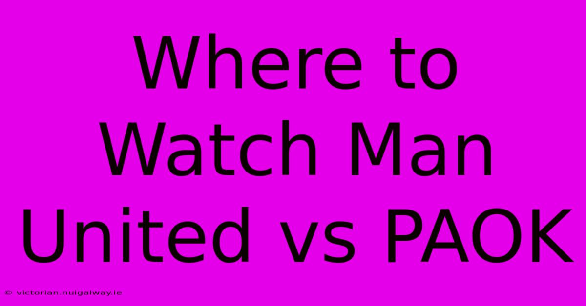 Where To Watch Man United Vs PAOK