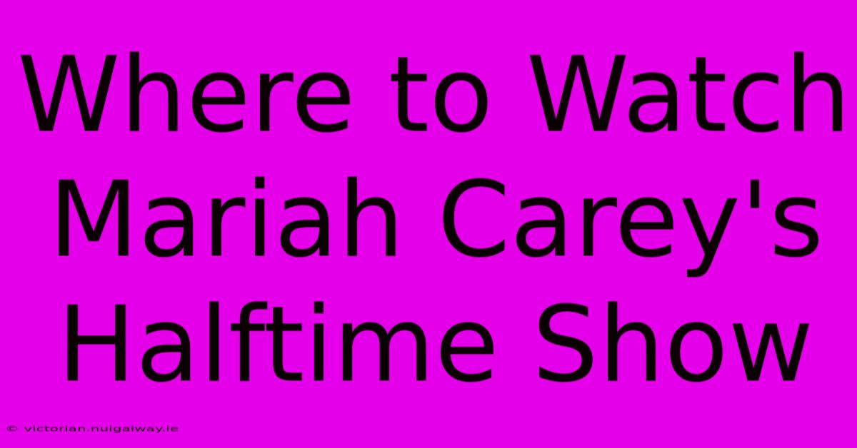 Where To Watch Mariah Carey's Halftime Show