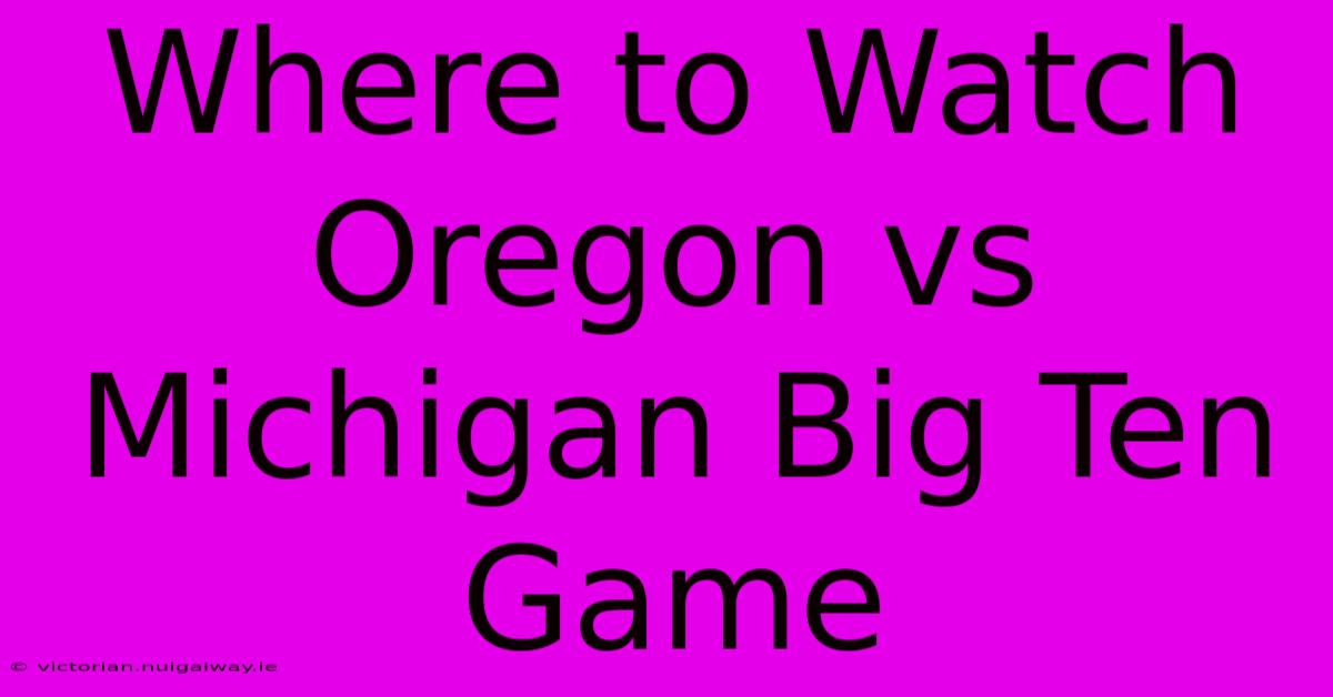 Where To Watch Oregon Vs Michigan Big Ten Game