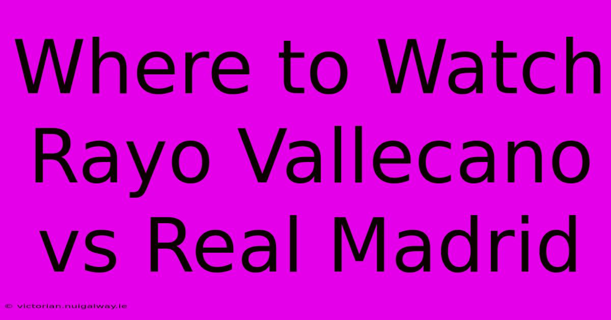 Where To Watch Rayo Vallecano Vs Real Madrid