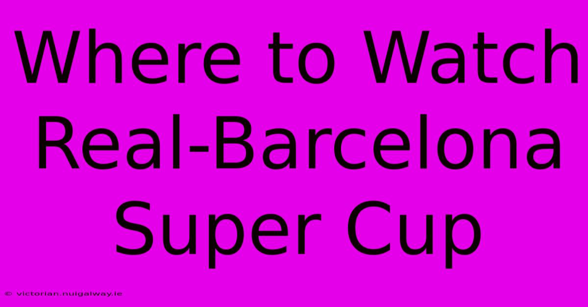 Where To Watch Real-Barcelona Super Cup