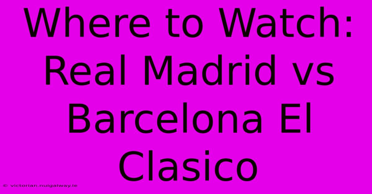 Where To Watch: Real Madrid Vs Barcelona El Clasico