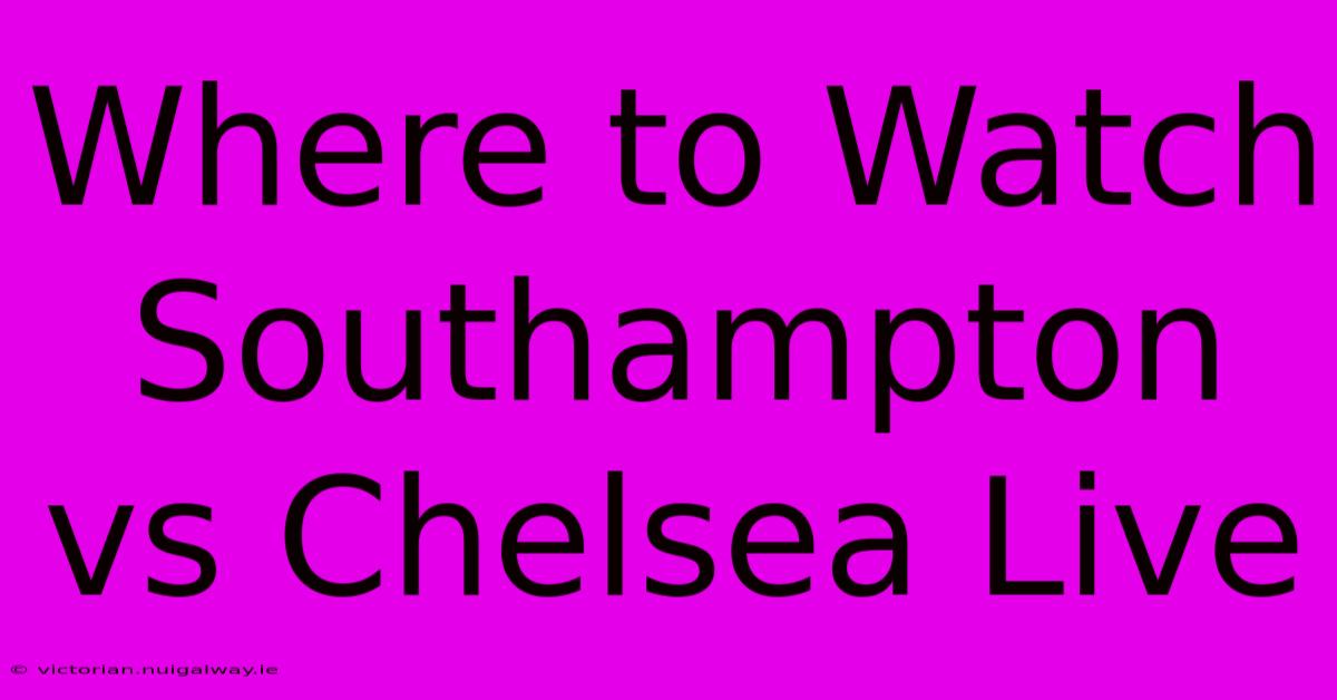 Where To Watch Southampton Vs Chelsea Live