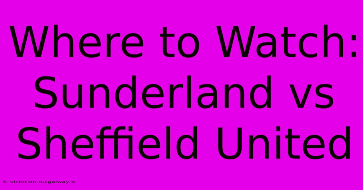 Where To Watch: Sunderland Vs Sheffield United