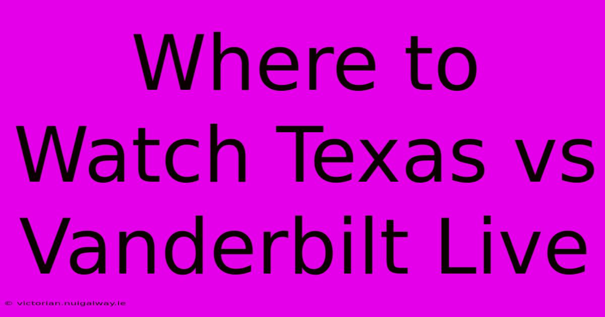 Where To Watch Texas Vs Vanderbilt Live