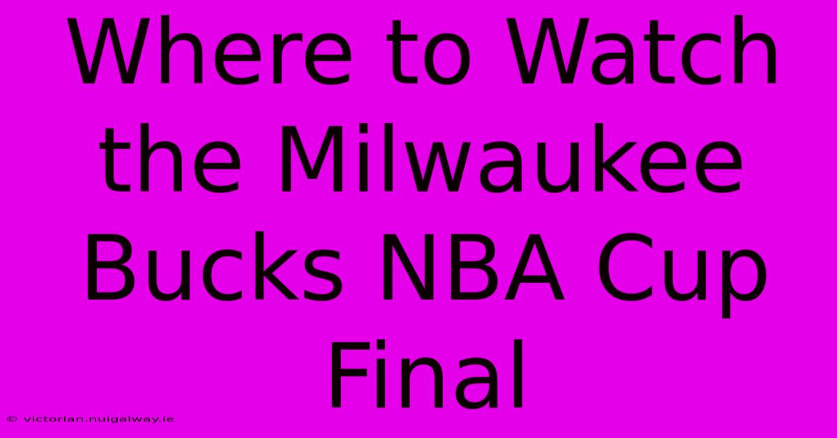 Where To Watch The Milwaukee Bucks NBA Cup Final