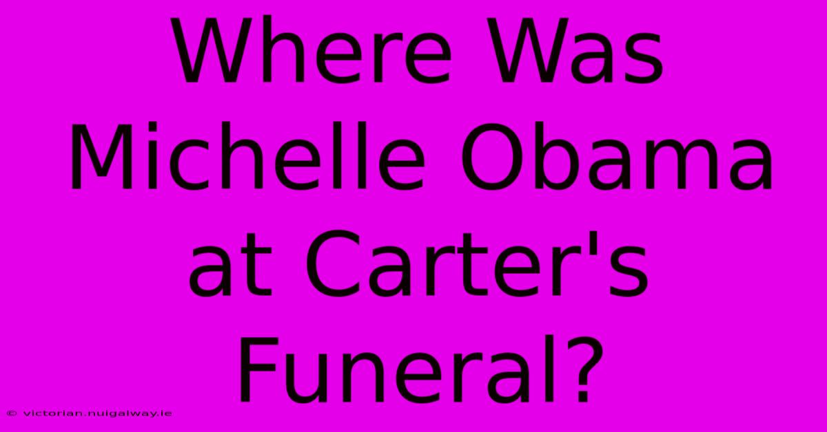 Where Was Michelle Obama At Carter's Funeral?