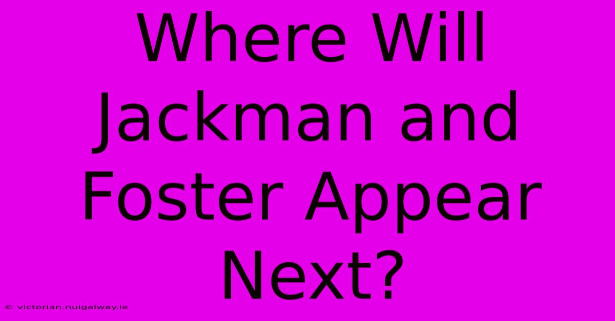 Where Will Jackman And Foster Appear Next?