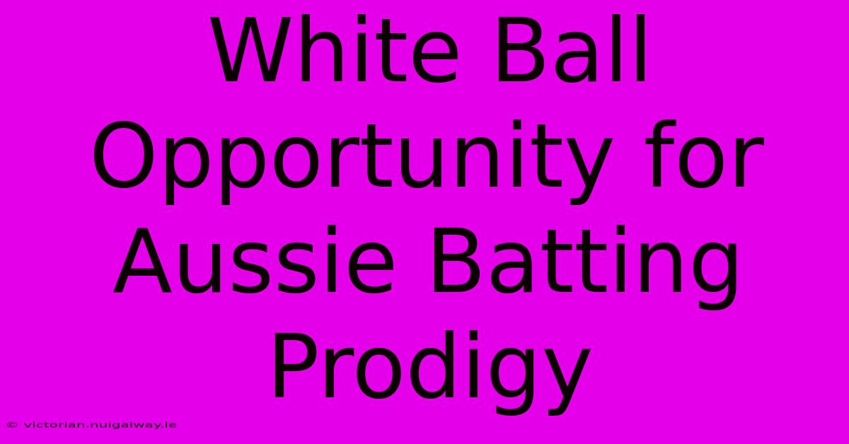 White Ball Opportunity For Aussie Batting Prodigy