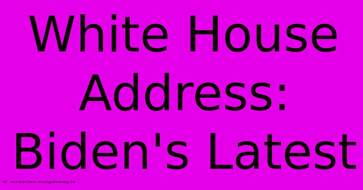 White House Address: Biden's Latest