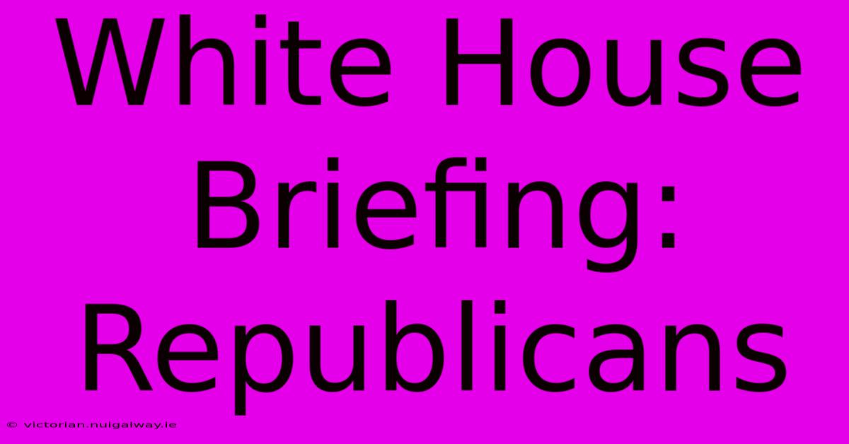 White House Briefing: Republicans