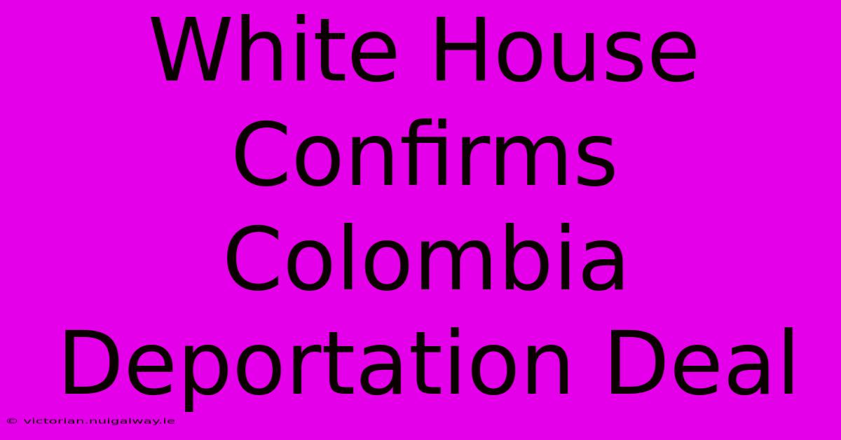 White House Confirms Colombia Deportation Deal