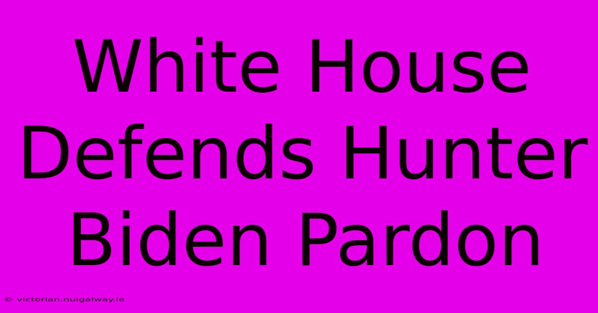 White House Defends Hunter Biden Pardon