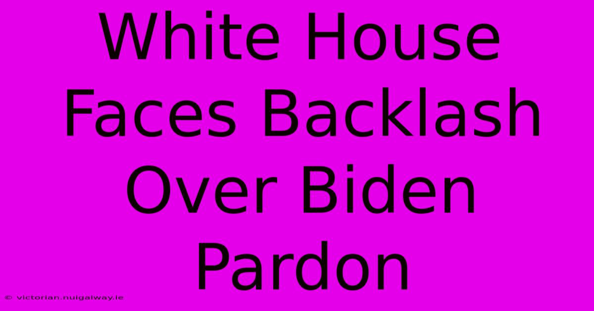 White House Faces Backlash Over Biden Pardon