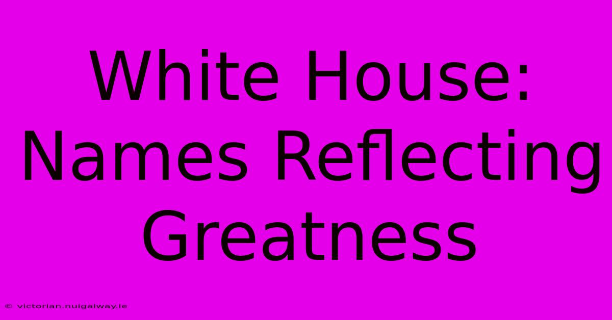 White House: Names Reflecting Greatness