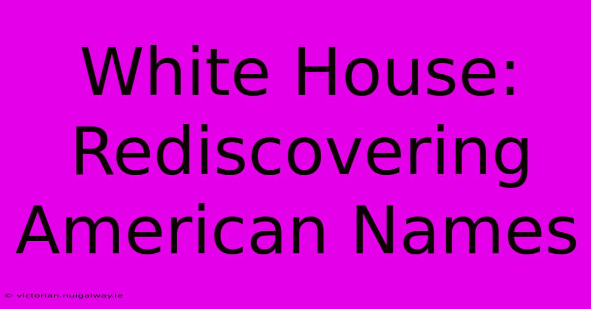 White House:  Rediscovering American Names