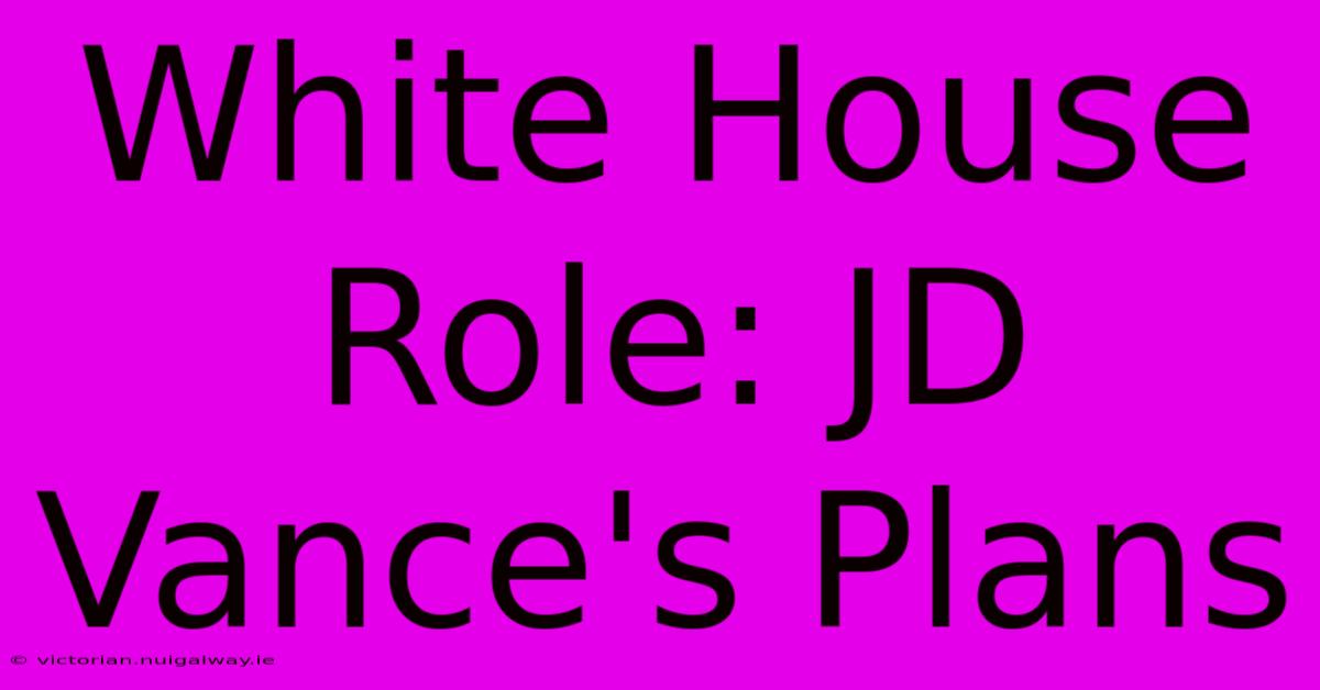 White House Role: JD Vance's Plans