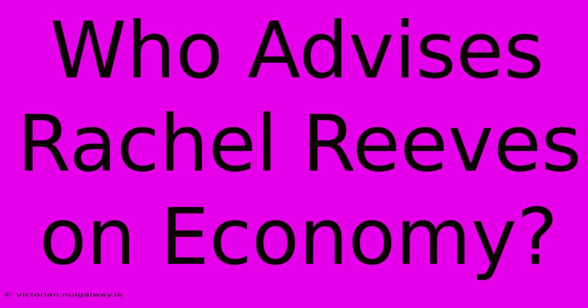 Who Advises Rachel Reeves On Economy?