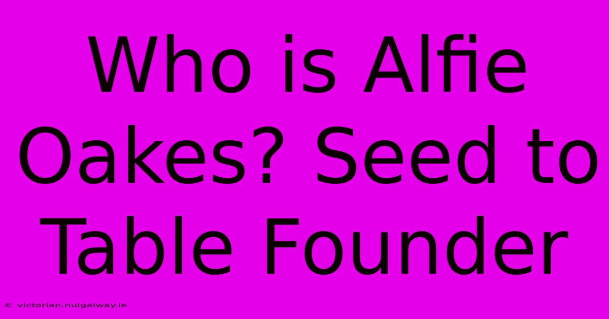 Who Is Alfie Oakes? Seed To Table Founder