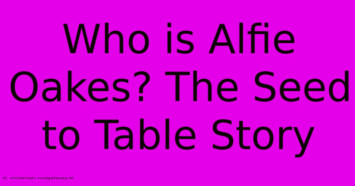 Who Is Alfie Oakes? The Seed To Table Story