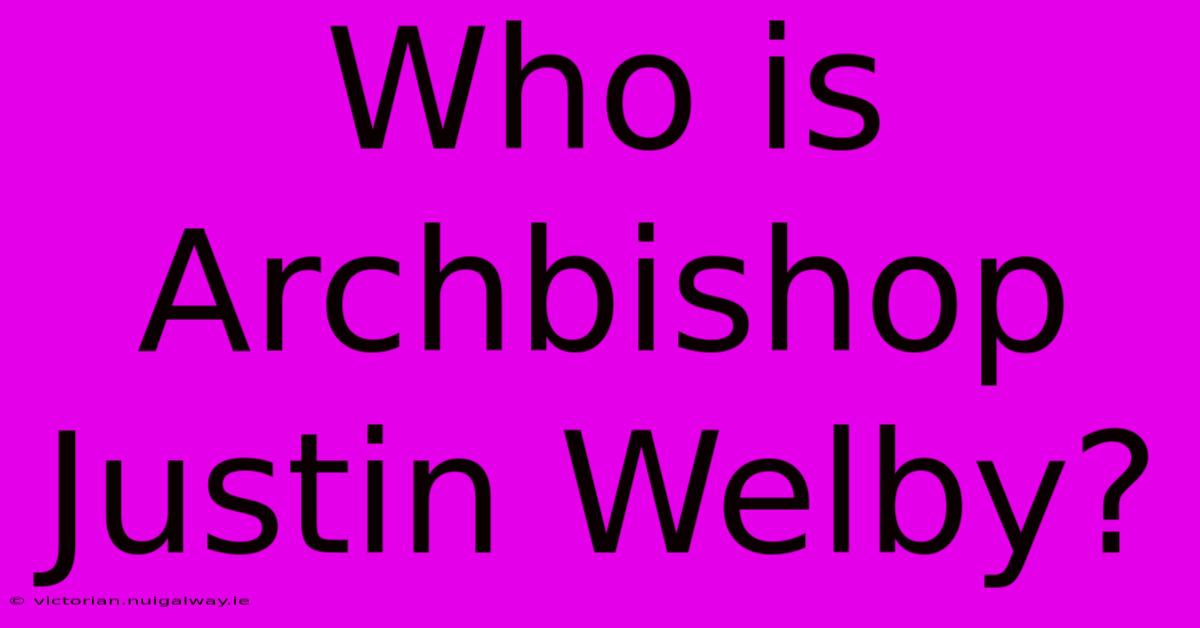 Who Is Archbishop Justin Welby?