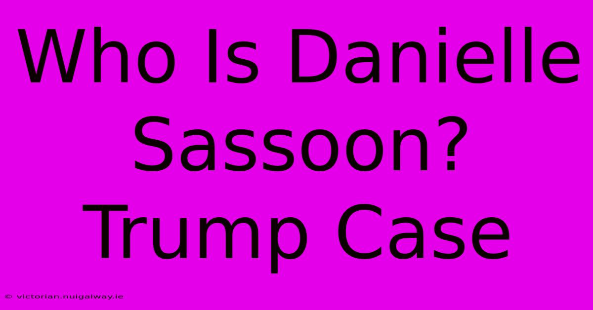 Who Is Danielle Sassoon? Trump Case