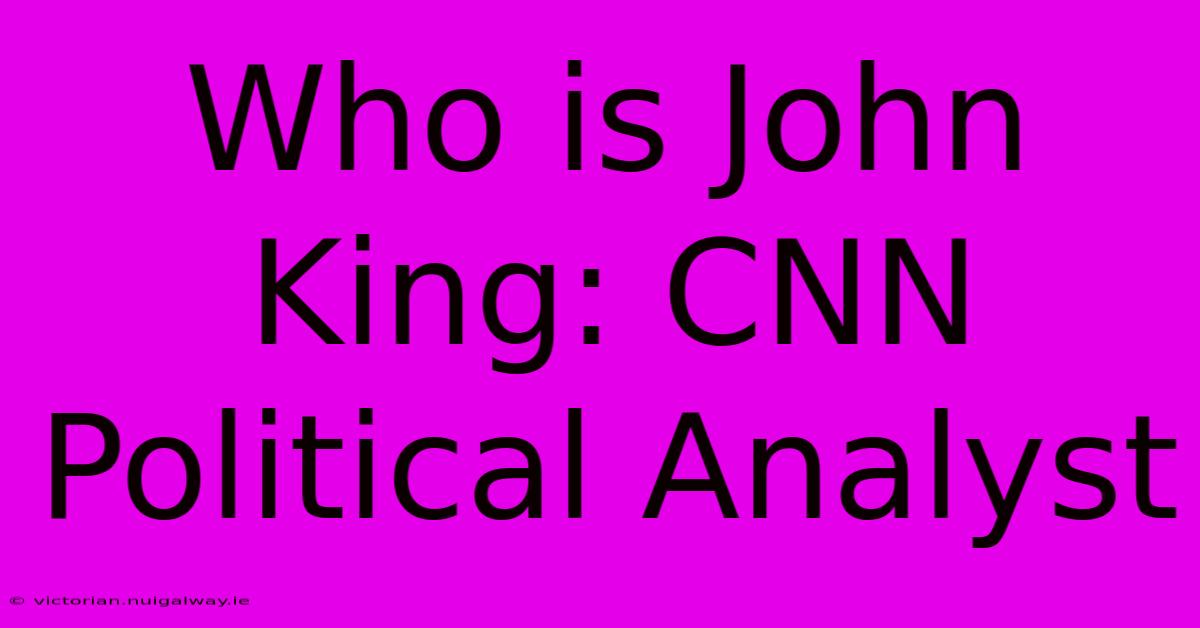 Who Is John King: CNN Political Analyst