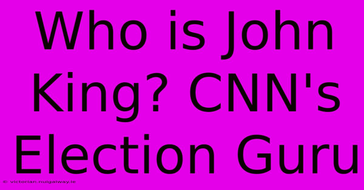 Who Is John King? CNN's Election Guru