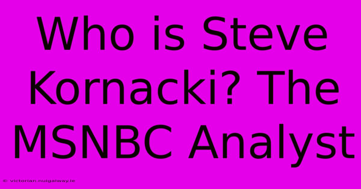 Who Is Steve Kornacki? The MSNBC Analyst