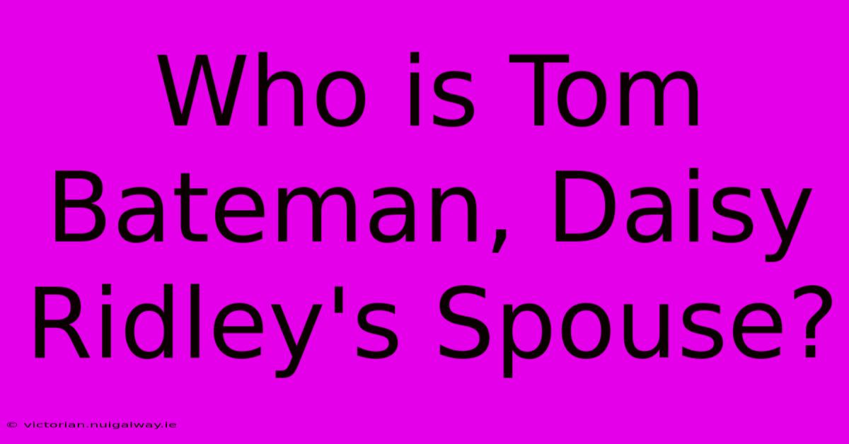 Who Is Tom Bateman, Daisy Ridley's Spouse?