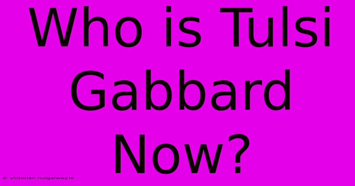 Who Is Tulsi Gabbard Now?  