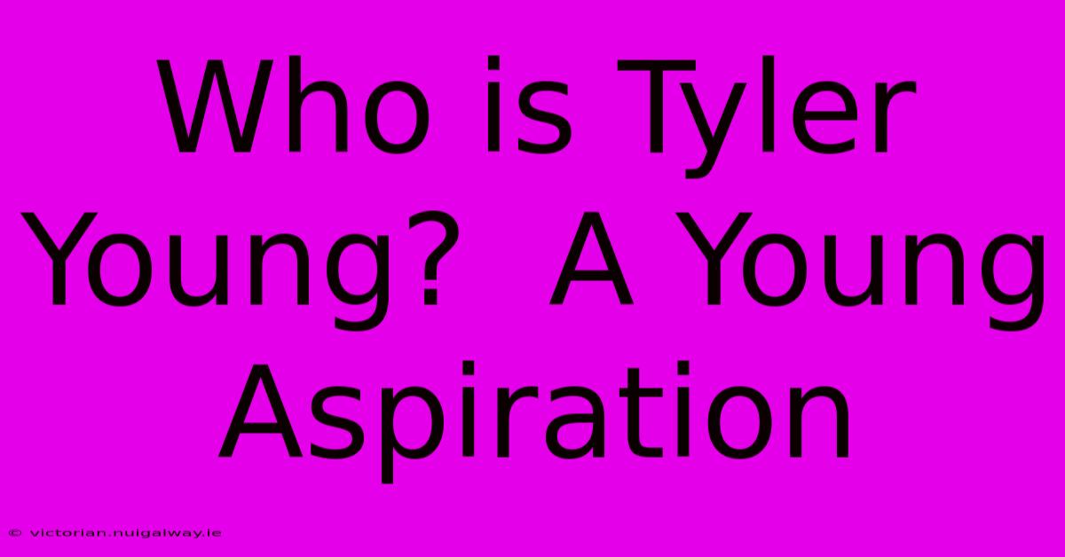 Who Is Tyler Young?  A Young Aspiration