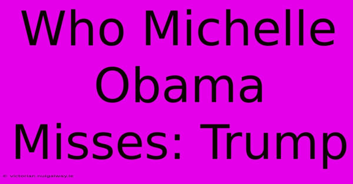 Who Michelle Obama Misses: Trump