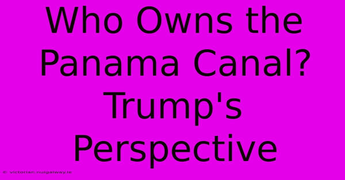 Who Owns The Panama Canal? Trump's Perspective