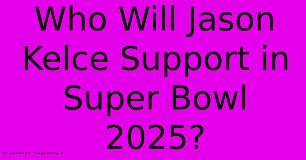 Who Will Jason Kelce Support In Super Bowl 2025?