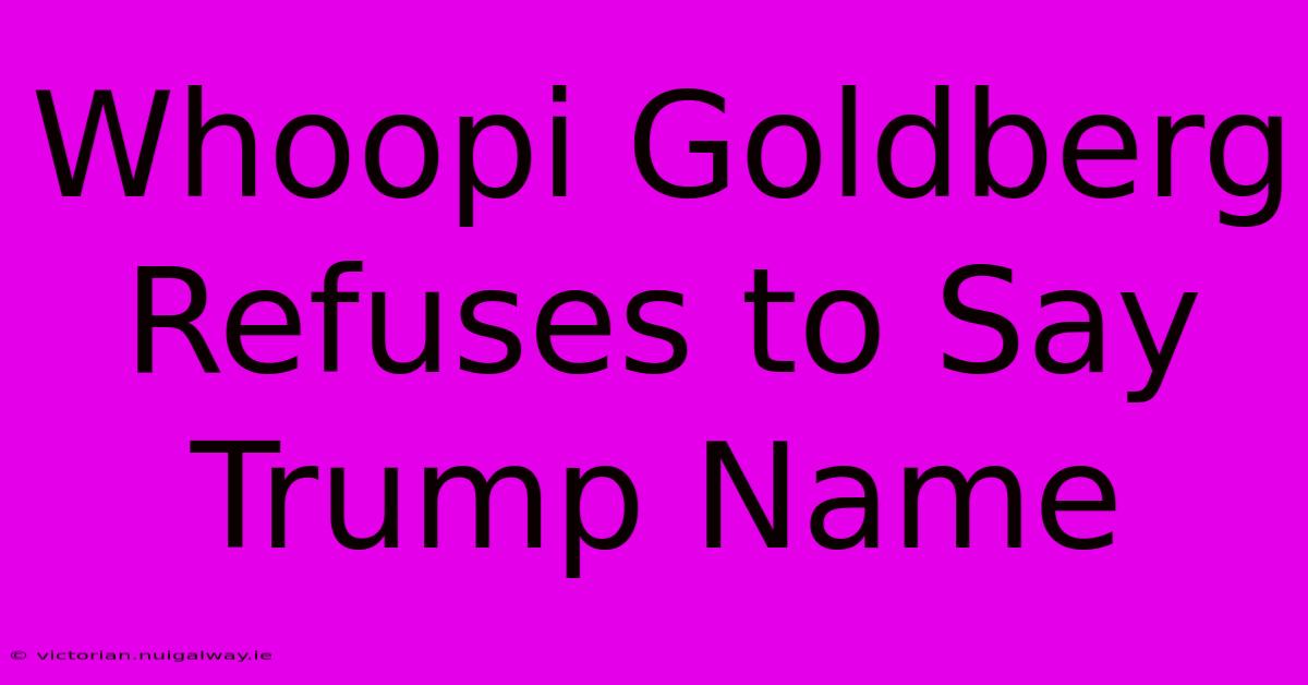 Whoopi Goldberg Refuses To Say Trump Name