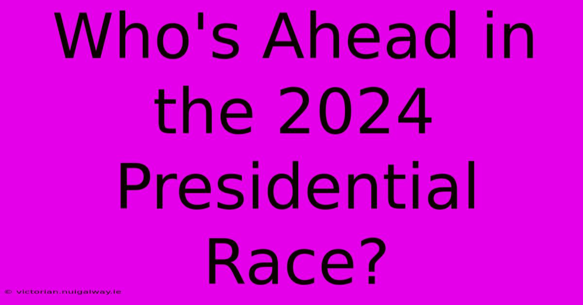 Who's Ahead In The 2024 Presidential Race?