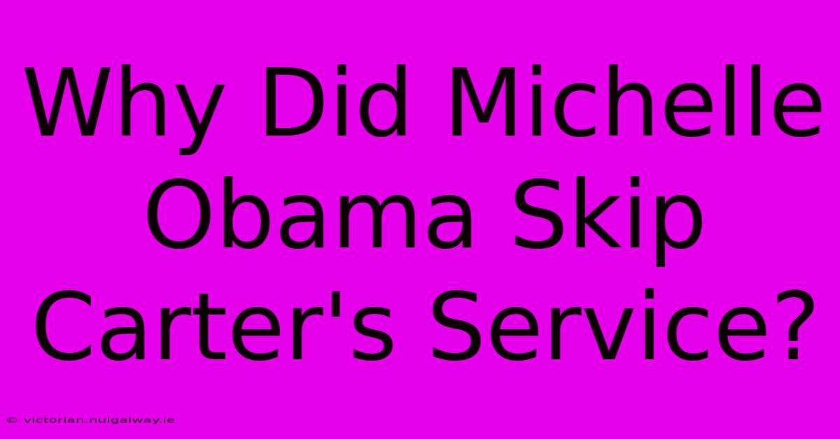 Why Did Michelle Obama Skip Carter's Service?