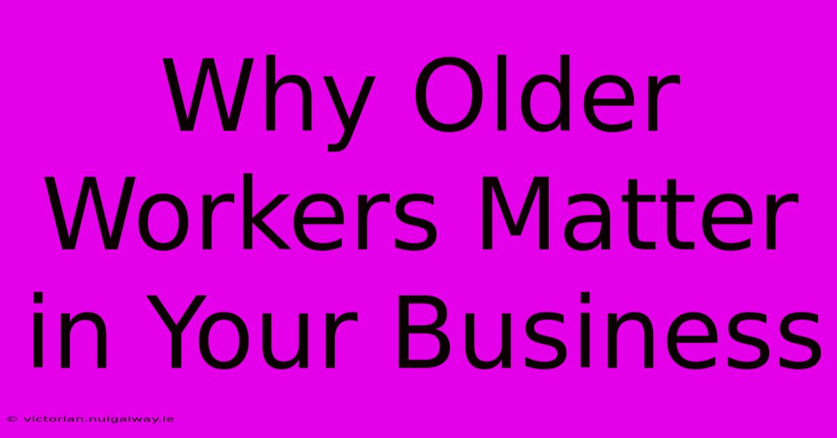 Why Older Workers Matter In Your Business