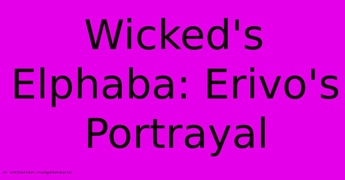 Wicked's Elphaba: Erivo's Portrayal