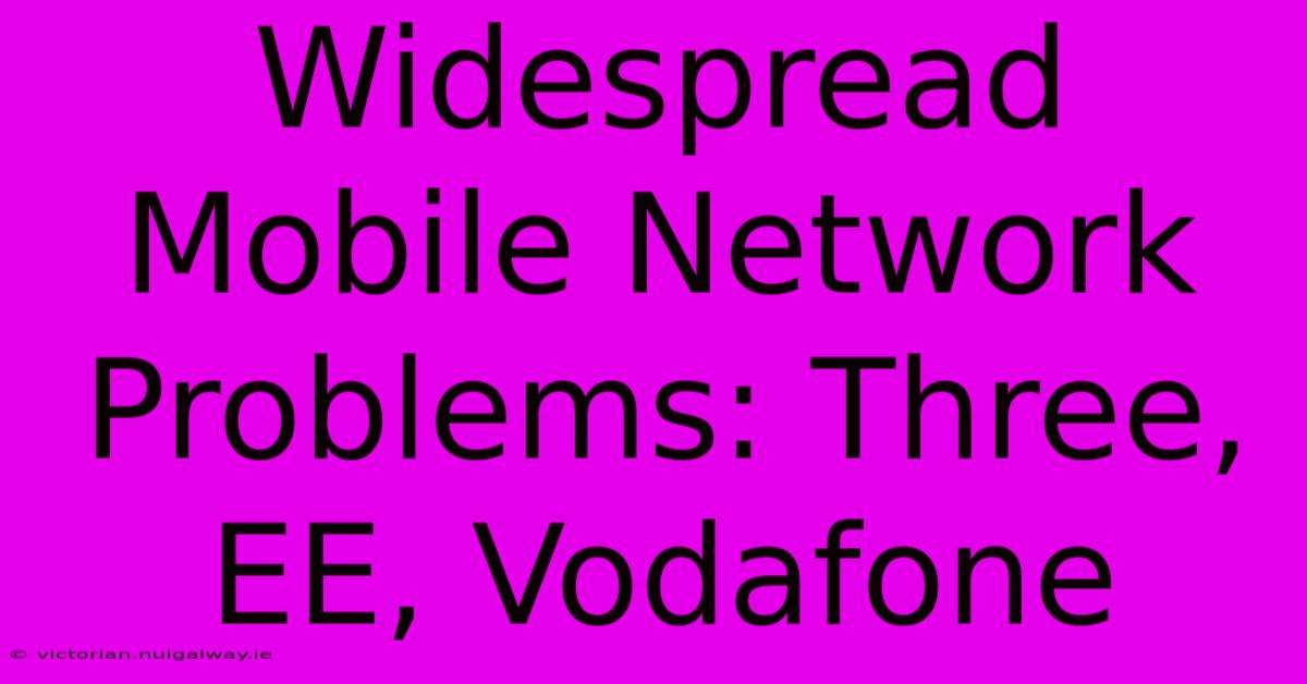 Widespread Mobile Network Problems: Three, EE, Vodafone